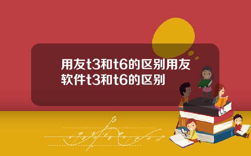 用友t3和t6的区别用友软件t3和t6的区别