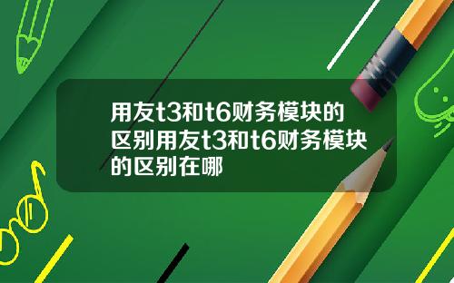 用友t3和t6财务模块的区别用友t3和t6财务模块的区别在哪