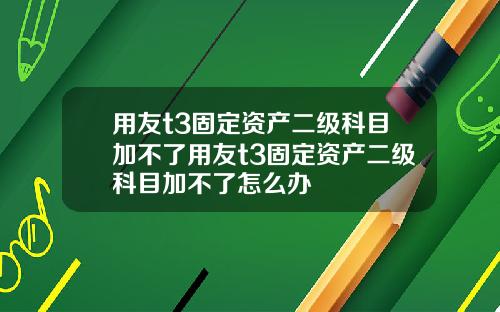 用友t3固定资产二级科目加不了用友t3固定资产二级科目加不了怎么办