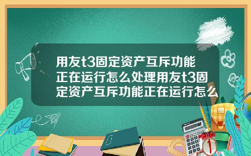 用友t3固定资产互斥功能正在运行怎么处理用友t3固定资产互斥功能正在运行怎么处理不了