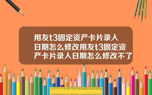 用友t3固定资产卡片录入日期怎么修改用友t3固定资产卡片录入日期怎么修改不了