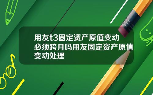 用友t3固定资产原值变动必须跨月吗用友固定资产原值变动处理