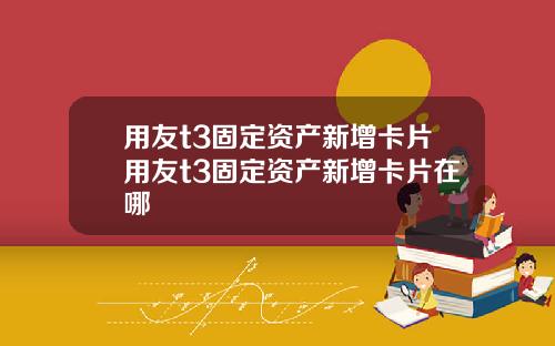 用友t3固定资产新增卡片用友t3固定资产新增卡片在哪