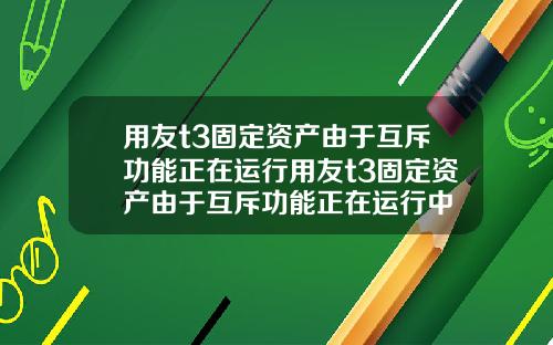 用友t3固定资产由于互斥功能正在运行用友t3固定资产由于互斥功能正在运行中