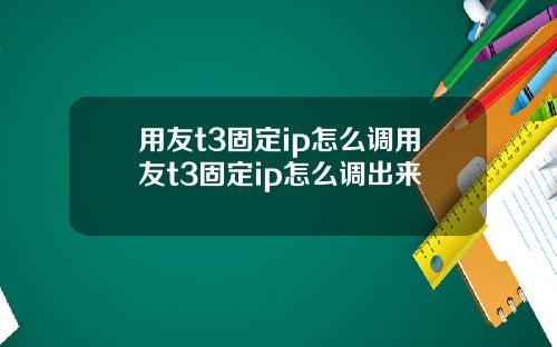 用友t3固定ip怎么调用友t3固定ip怎么调出来
