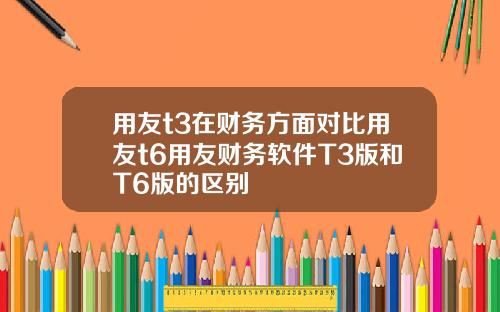 用友t3在财务方面对比用友t6用友财务软件T3版和T6版的区别
