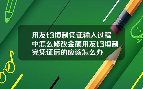用友t3填制凭证输入过程中怎么修改金额用友t3填制完凭证后的应该怎么办