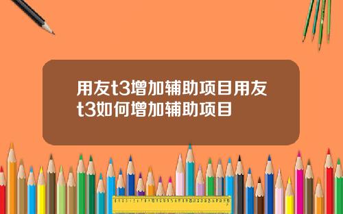 用友t3增加辅助项目用友t3如何增加辅助项目