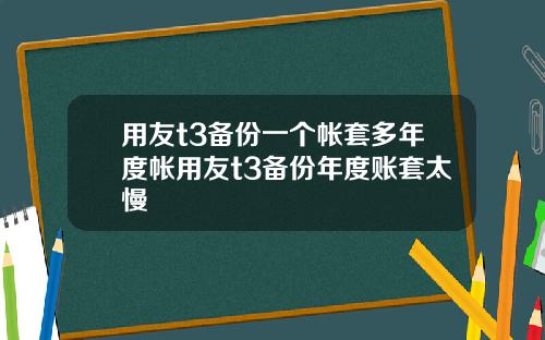 用友t3备份一个帐套多年度帐用友t3备份年度账套太慢