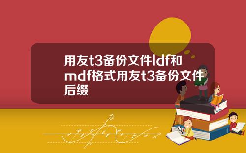 用友t3备份文件ldf和mdf格式用友t3备份文件后缀