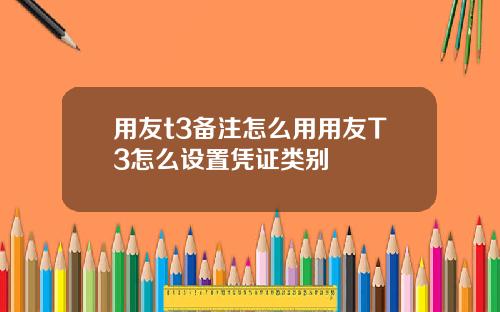 用友t3备注怎么用用友T3怎么设置凭证类别