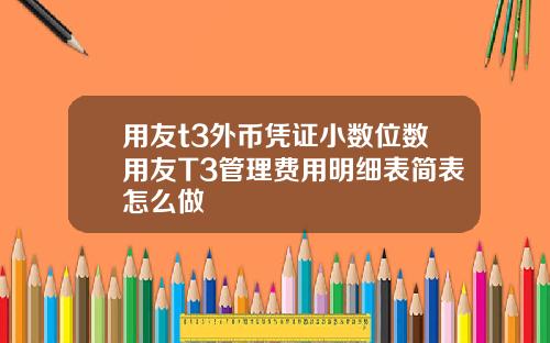 用友t3外币凭证小数位数用友T3管理费用明细表简表怎么做