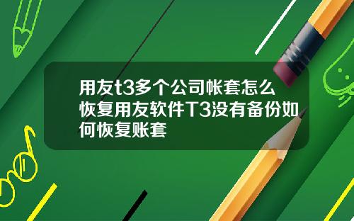 用友t3多个公司帐套怎么恢复用友软件T3没有备份如何恢复账套