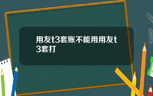 用友t3套账不能用用友t3套打