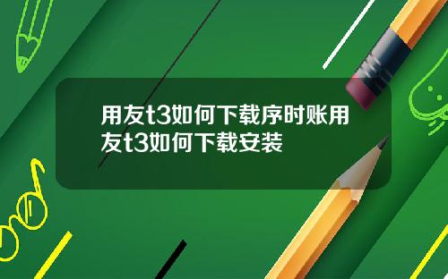用友t3如何下载序时账用友t3如何下载安装