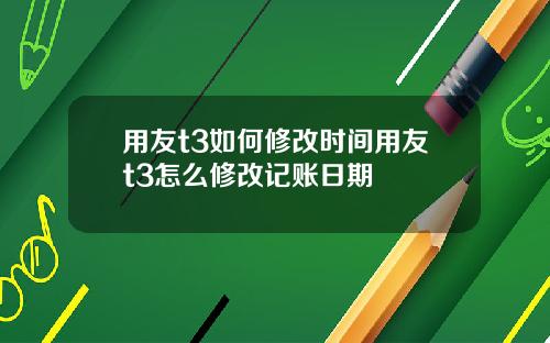 用友t3如何修改时间用友t3怎么修改记账日期