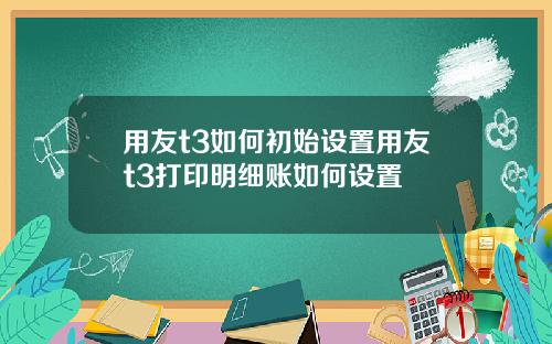 用友t3如何初始设置用友t3打印明细账如何设置