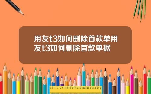 用友t3如何删除首款单用友t3如何删除首款单据