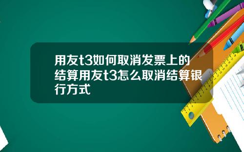 用友t3如何取消发票上的结算用友t3怎么取消结算银行方式