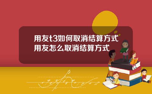 用友t3如何取消结算方式用友怎么取消结算方式
