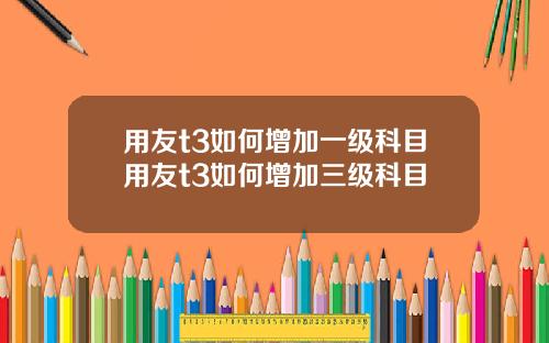 用友t3如何增加一级科目用友t3如何增加三级科目