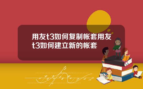 用友t3如何复制帐套用友t3如何建立新的帐套