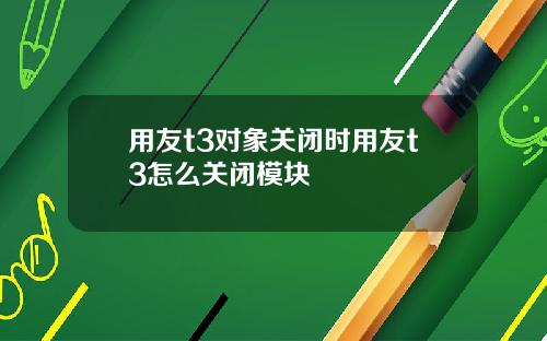 用友t3对象关闭时用友t3怎么关闭模块