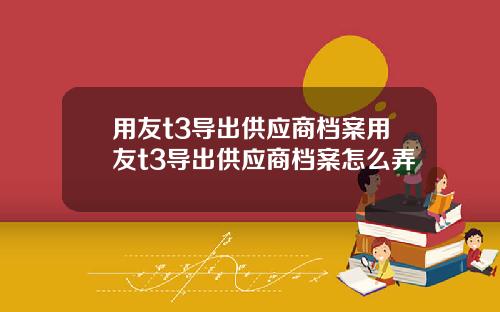 用友t3导出供应商档案用友t3导出供应商档案怎么弄