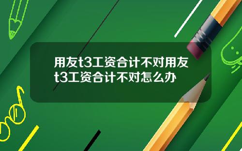 用友t3工资合计不对用友t3工资合计不对怎么办