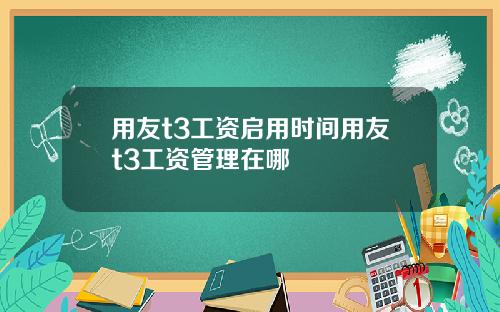 用友t3工资启用时间用友t3工资管理在哪