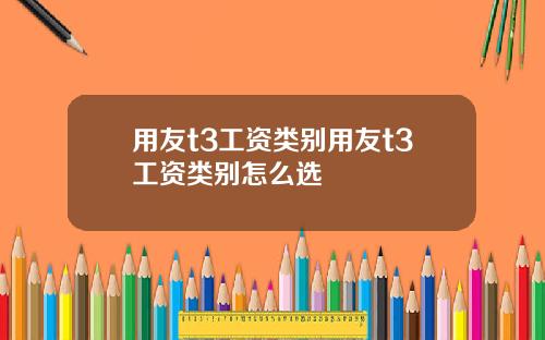 用友t3工资类别用友t3工资类别怎么选