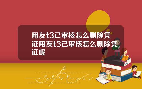 用友t3已审核怎么删除凭证用友t3已审核怎么删除凭证呢