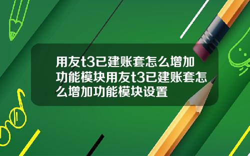 用友t3已建账套怎么增加功能模块用友t3已建账套怎么增加功能模块设置