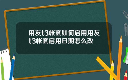用友t3帐套如何启用用友t3帐套启用日期怎么改