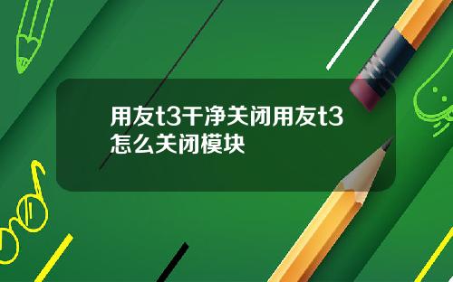 用友t3干净关闭用友t3怎么关闭模块