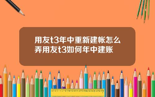 用友t3年中重新建帐怎么弄用友t3如何年中建账