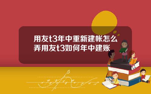 用友t3年中重新建帐怎么弄用友t3如何年中建账