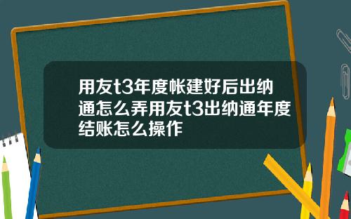 用友t3年度帐建好后出纳通怎么弄用友t3出纳通年度结账怎么操作