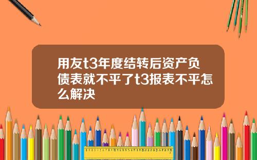用友t3年度结转后资产负债表就不平了t3报表不平怎么解决