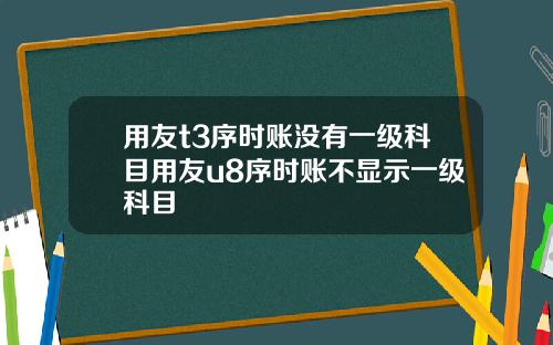 用友t3序时账没有一级科目用友u8序时账不显示一级科目