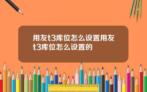 用友t3库位怎么设置用友t3库位怎么设置的