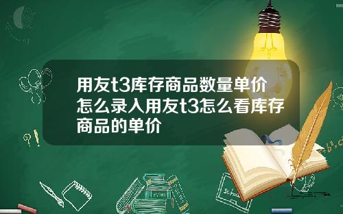 用友t3库存商品数量单价怎么录入用友t3怎么看库存商品的单价