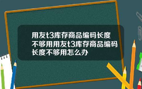 用友t3库存商品编码长度不够用用友t3库存商品编码长度不够用怎么办