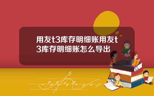 用友t3库存明细账用友t3库存明细账怎么导出