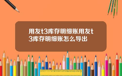 用友t3库存明细账用友t3库存明细账怎么导出