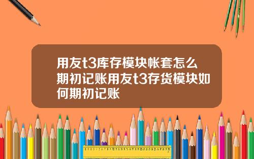 用友t3库存模块帐套怎么期初记账用友t3存货模块如何期初记账