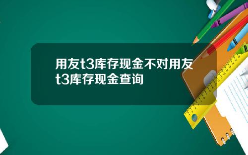 用友t3库存现金不对用友t3库存现金查询