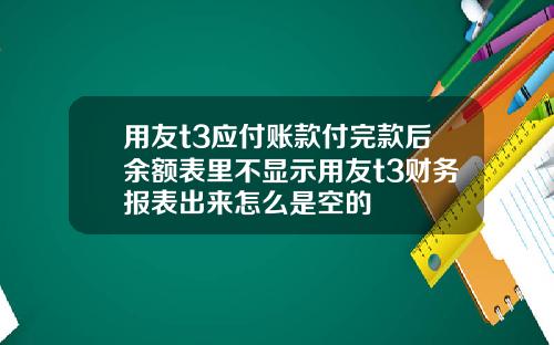 用友t3应付账款付完款后余额表里不显示用友t3财务报表出来怎么是空的
