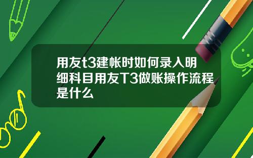 用友t3建帐时如何录入明细科目用友T3做账操作流程是什么