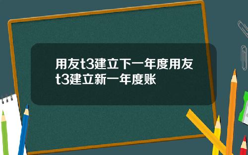 用友t3建立下一年度用友t3建立新一年度账